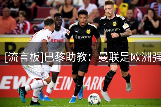 [流言板]巴黎助教：曼联是欧洲强队之一，我们踢他们比踢马略卡时好
